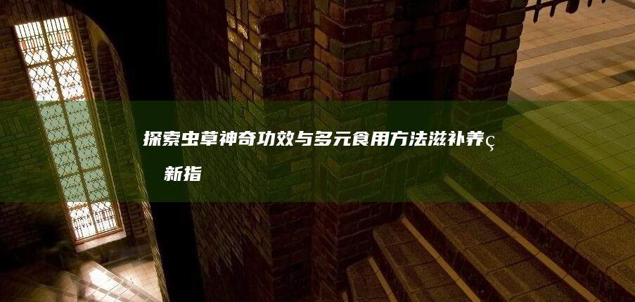 探索虫草神奇功效与多元食用方法：滋补养生新指南